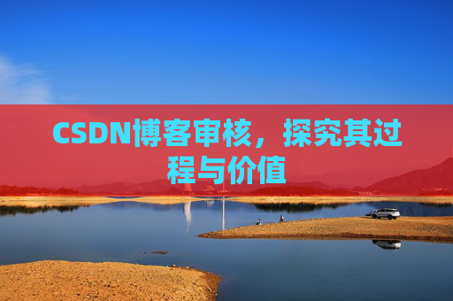 CSDN博客审核,探究其过程与价值 CSDN博客审核,探究其过程与价值